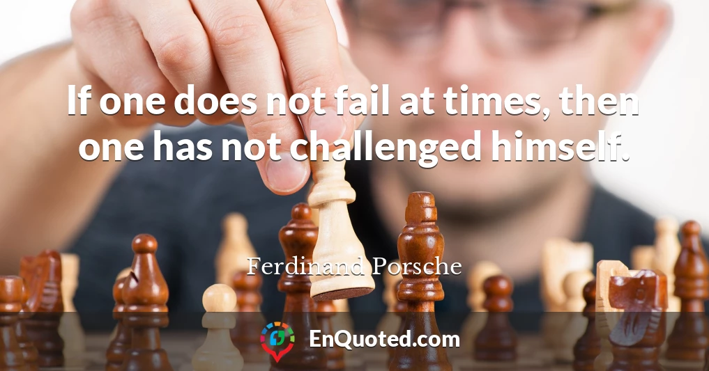 If one does not fail at times, then one has not challenged himself.