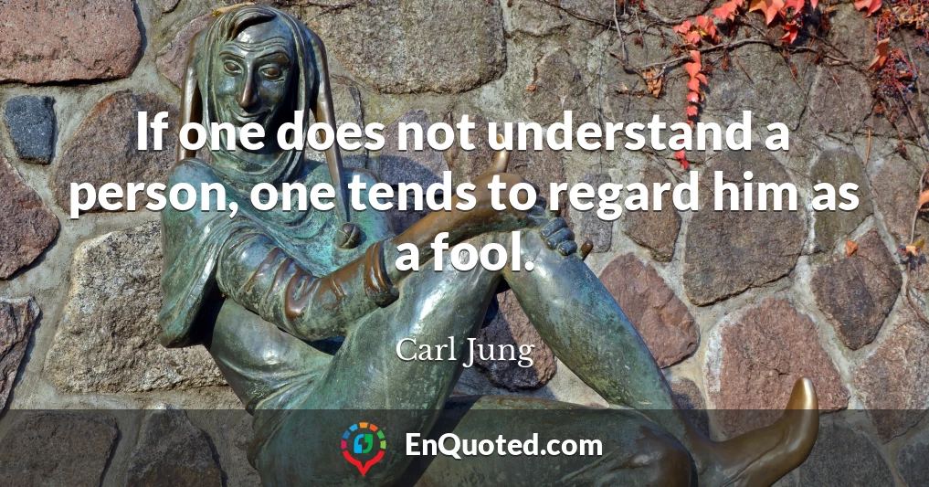 If one does not understand a person, one tends to regard him as a fool.