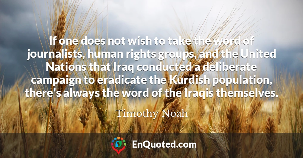 If one does not wish to take the word of journalists, human rights groups, and the United Nations that Iraq conducted a deliberate campaign to eradicate the Kurdish population, there's always the word of the Iraqis themselves.
