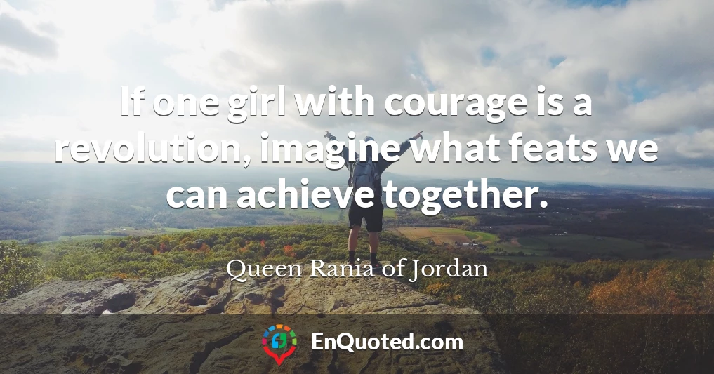 If one girl with courage is a revolution, imagine what feats we can achieve together.