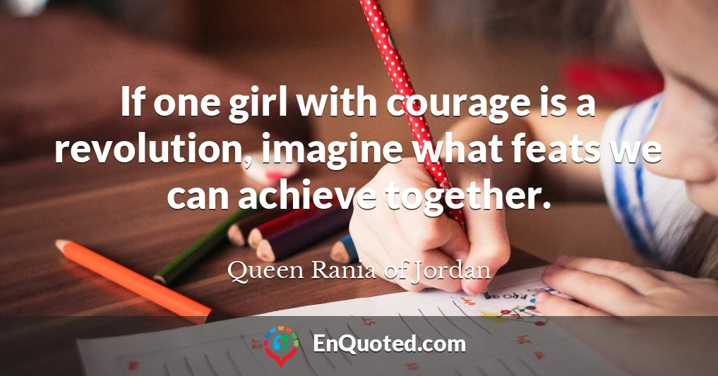 If one girl with courage is a revolution, imagine what feats we can achieve together.