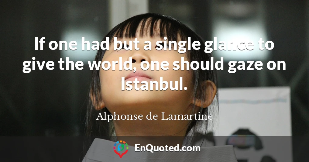 If one had but a single glance to give the world, one should gaze on Istanbul.