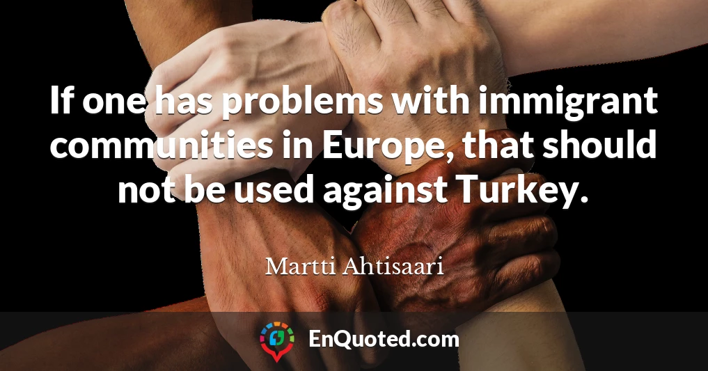 If one has problems with immigrant communities in Europe, that should not be used against Turkey.