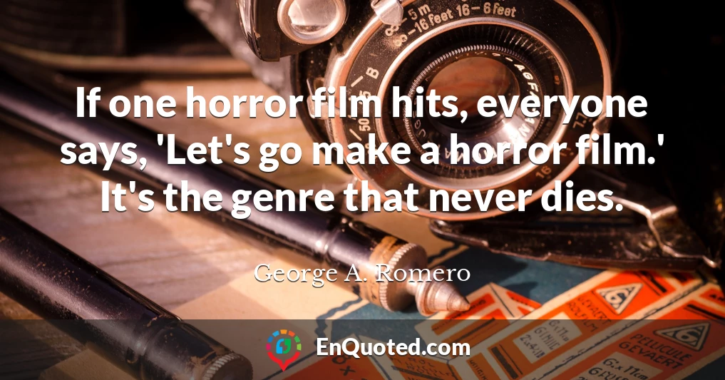 If one horror film hits, everyone says, 'Let's go make a horror film.' It's the genre that never dies.