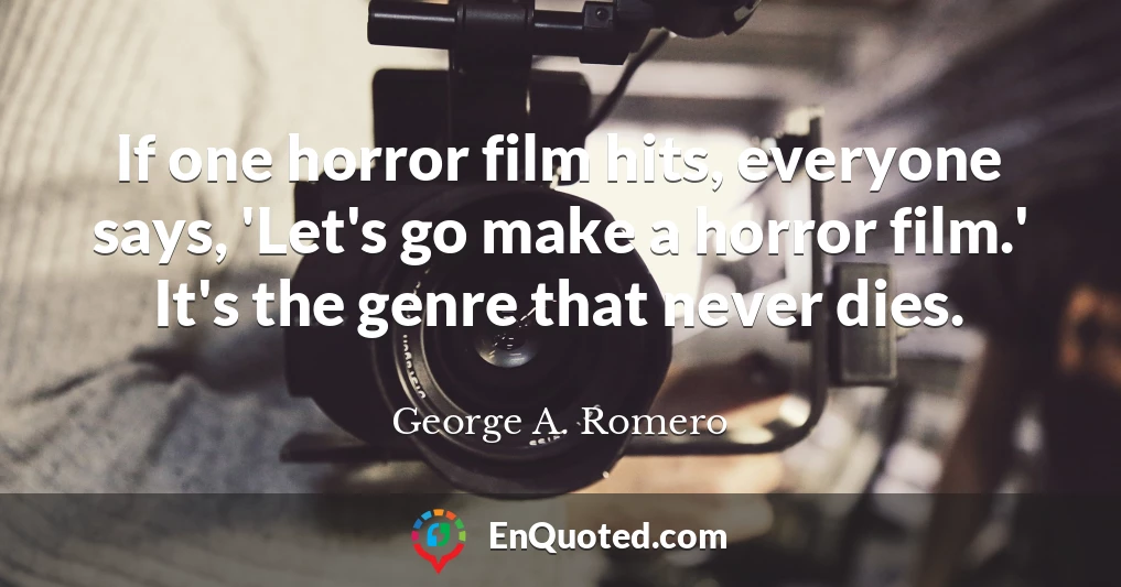 If one horror film hits, everyone says, 'Let's go make a horror film.' It's the genre that never dies.