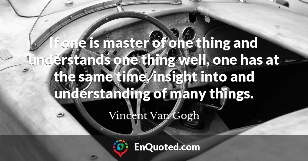 If one is master of one thing and understands one thing well, one has at the same time, insight into and understanding of many things.