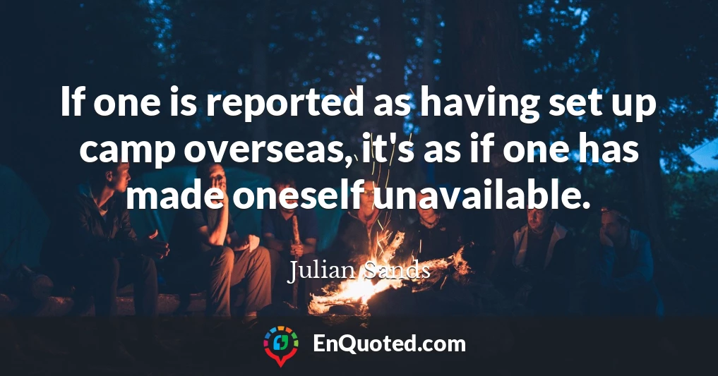 If one is reported as having set up camp overseas, it's as if one has made oneself unavailable.