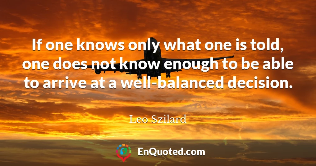 If one knows only what one is told, one does not know enough to be able to arrive at a well-balanced decision.