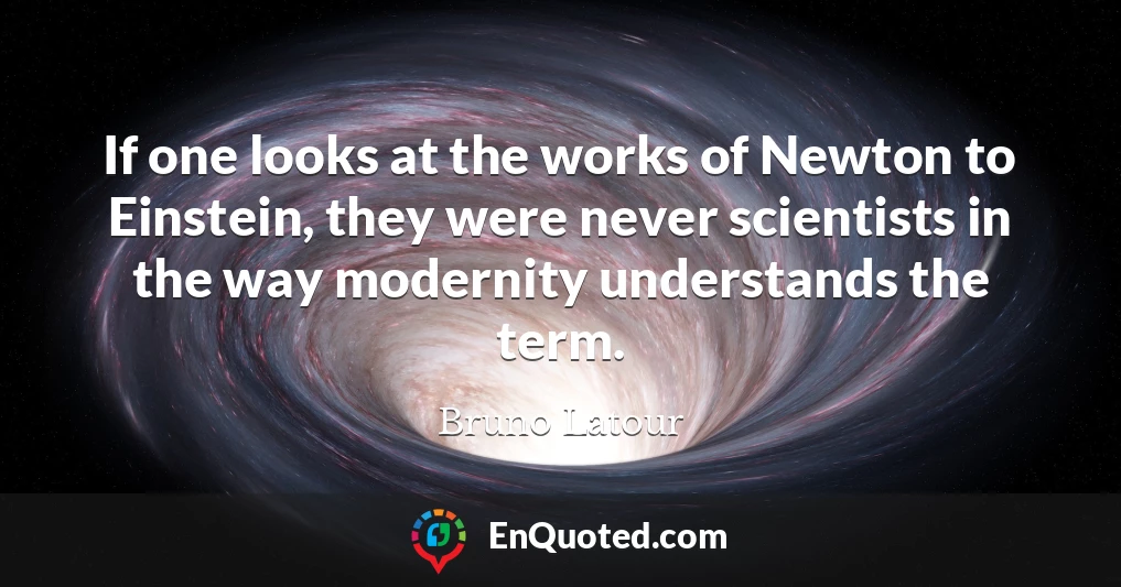 If one looks at the works of Newton to Einstein, they were never scientists in the way modernity understands the term.