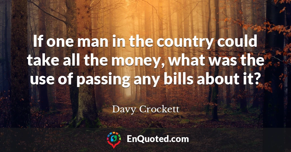 If one man in the country could take all the money, what was the use of passing any bills about it?