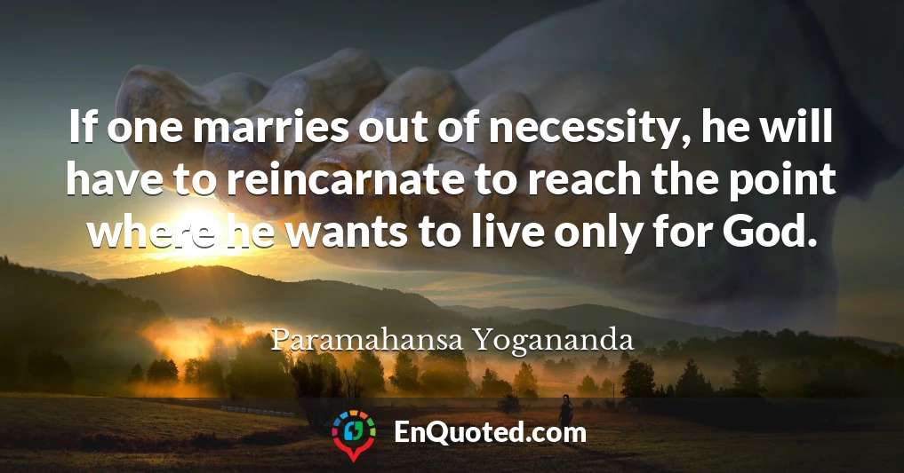 If one marries out of necessity, he will have to reincarnate to reach the point where he wants to live only for God.