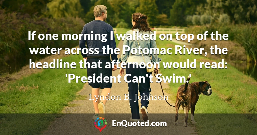 If one morning I walked on top of the water across the Potomac River, the headline that afternoon would read: 'President Can't Swim.'