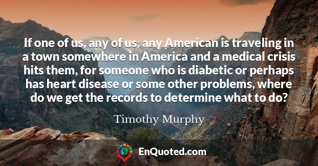 If one of us, any of us, any American is traveling in a town somewhere in America and a medical crisis hits them, for someone who is diabetic or perhaps has heart disease or some other problems, where do we get the records to determine what to do?