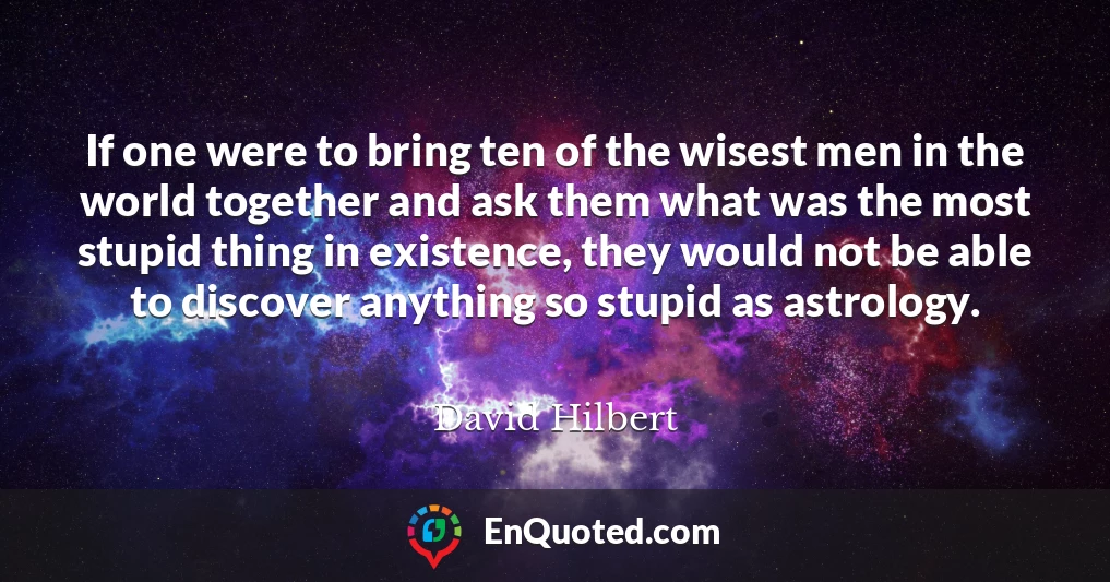 If one were to bring ten of the wisest men in the world together and ask them what was the most stupid thing in existence, they would not be able to discover anything so stupid as astrology.