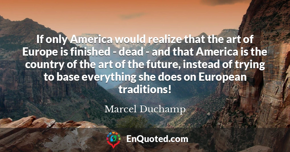 If only America would realize that the art of Europe is finished - dead - and that America is the country of the art of the future, instead of trying to base everything she does on European traditions!