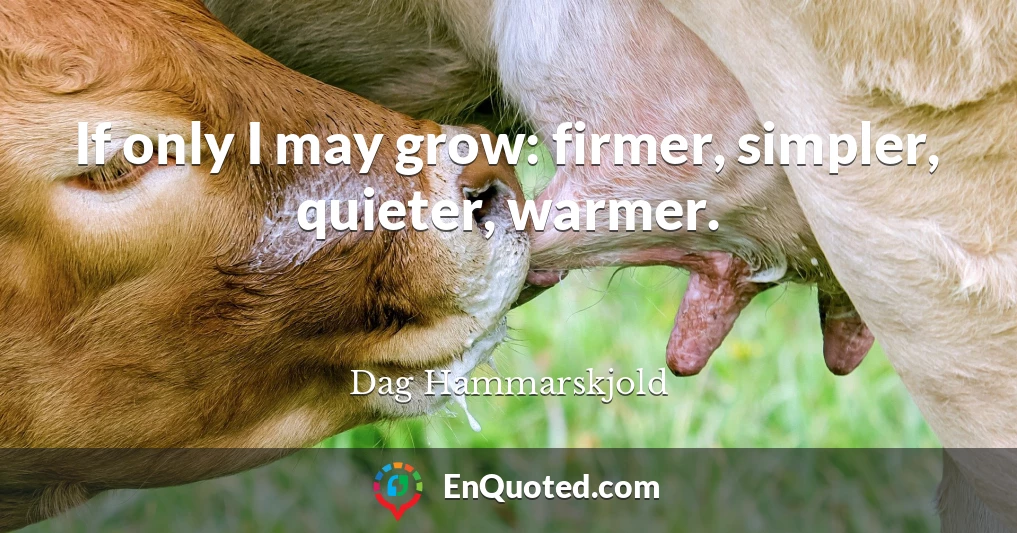 If only I may grow: firmer, simpler, quieter, warmer.