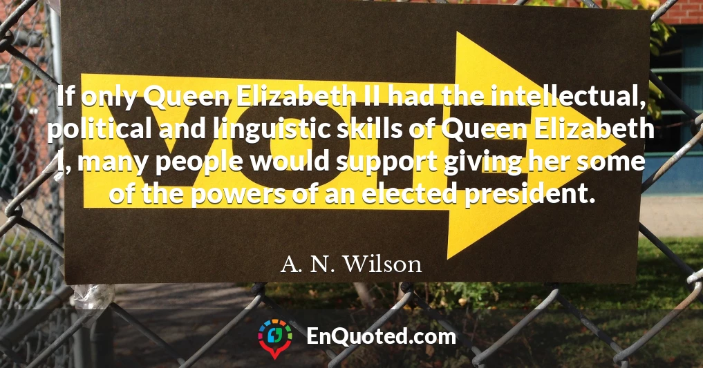 If only Queen Elizabeth II had the intellectual, political and linguistic skills of Queen Elizabeth I, many people would support giving her some of the powers of an elected president.