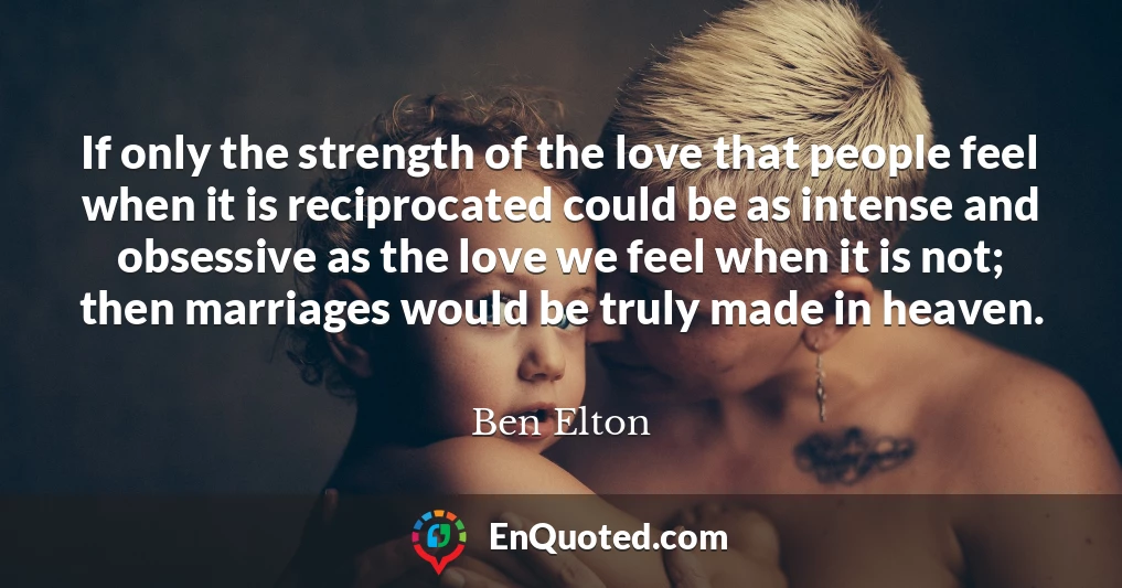 If only the strength of the love that people feel when it is reciprocated could be as intense and obsessive as the love we feel when it is not; then marriages would be truly made in heaven.