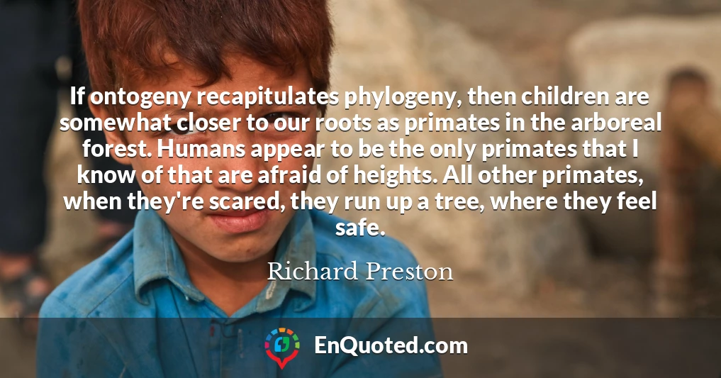 If ontogeny recapitulates phylogeny, then children are somewhat closer to our roots as primates in the arboreal forest. Humans appear to be the only primates that I know of that are afraid of heights. All other primates, when they're scared, they run up a tree, where they feel safe.