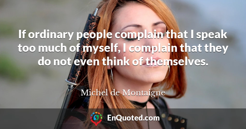 If ordinary people complain that I speak too much of myself, I complain that they do not even think of themselves.