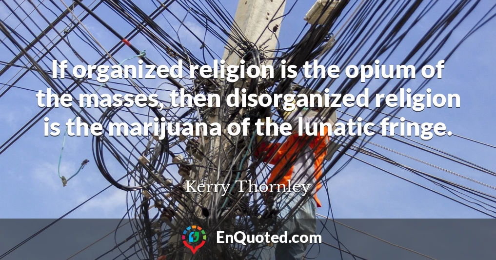 If organized religion is the opium of the masses, then disorganized religion is the marijuana of the lunatic fringe.