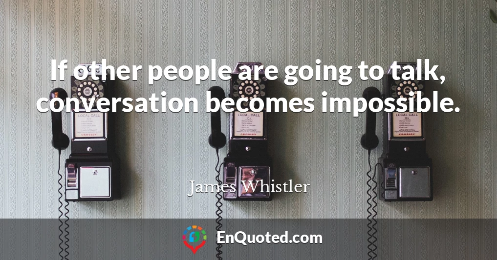 If other people are going to talk, conversation becomes impossible.