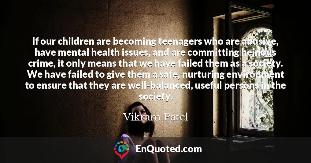 If our children are becoming teenagers who are abusive, have mental health issues, and are committing heinous crime, it only means that we have failed them as a society. We have failed to give them a safe, nurturing environment to ensure that they are well-balanced, useful persons in the society.