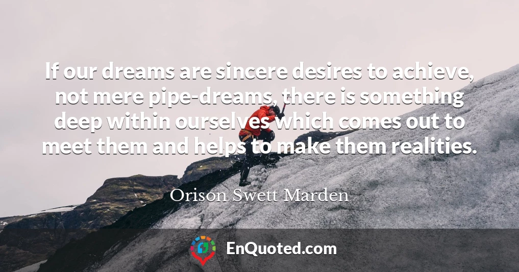 If our dreams are sincere desires to achieve, not mere pipe-dreams, there is something deep within ourselves which comes out to meet them and helps to make them realities.