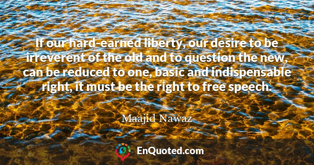 If our hard-earned liberty, our desire to be irreverent of the old and to question the new, can be reduced to one, basic and indispensable right, it must be the right to free speech.