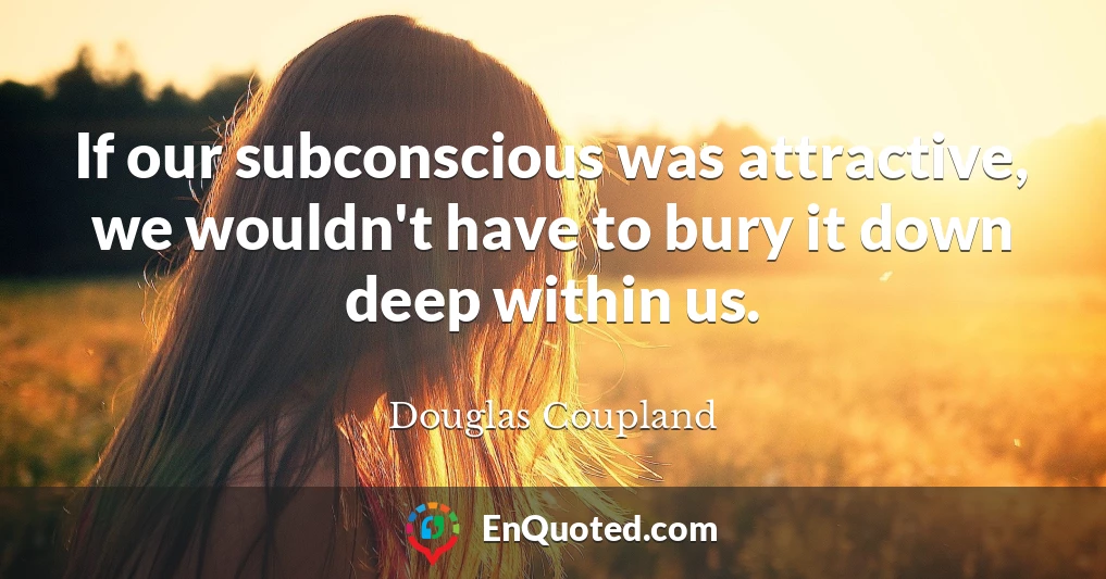 If our subconscious was attractive, we wouldn't have to bury it down deep within us.