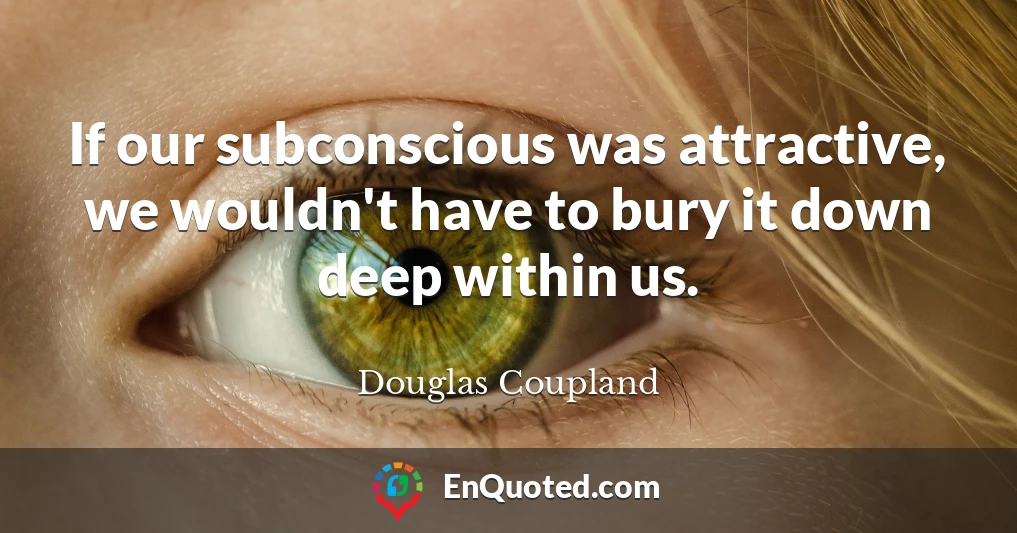 If our subconscious was attractive, we wouldn't have to bury it down deep within us.