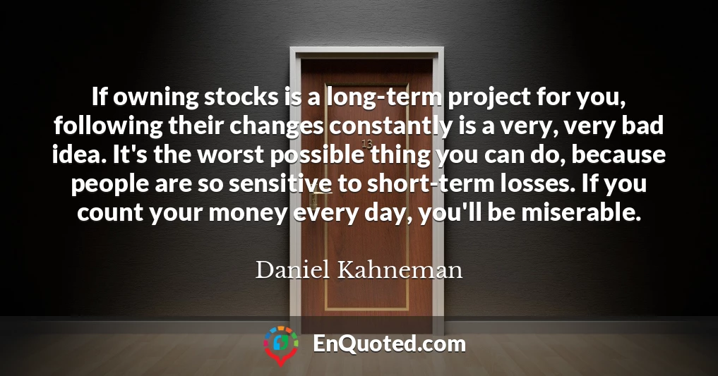 If owning stocks is a long-term project for you, following their changes constantly is a very, very bad idea. It's the worst possible thing you can do, because people are so sensitive to short-term losses. If you count your money every day, you'll be miserable.