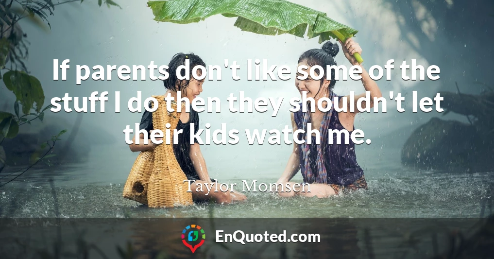 If parents don't like some of the stuff I do then they shouldn't let their kids watch me.