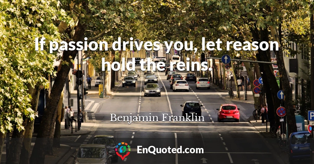 If passion drives you, let reason hold the reins.