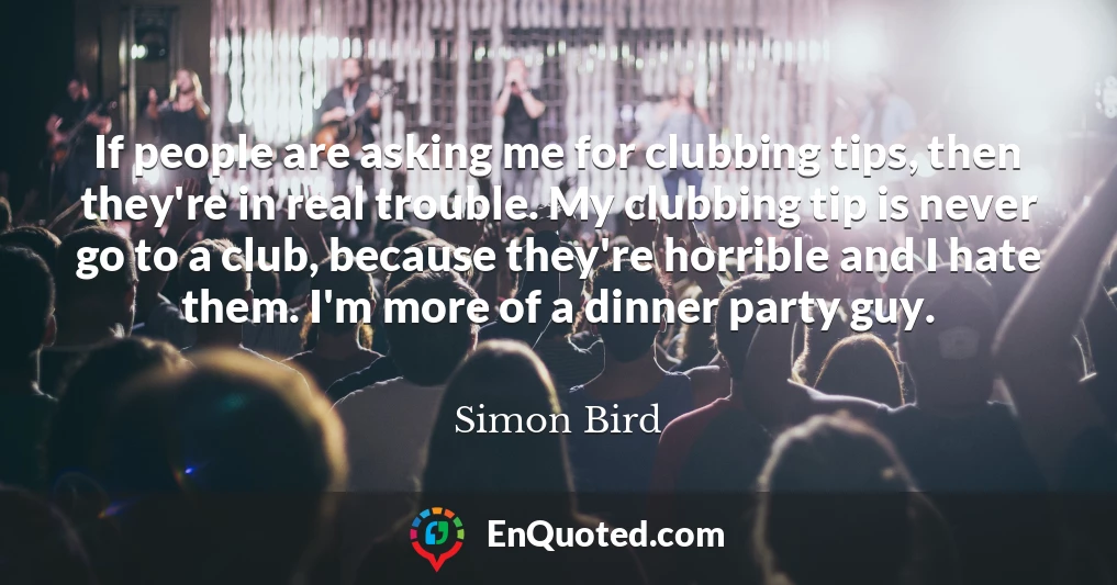 If people are asking me for clubbing tips, then they're in real trouble. My clubbing tip is never go to a club, because they're horrible and I hate them. I'm more of a dinner party guy.