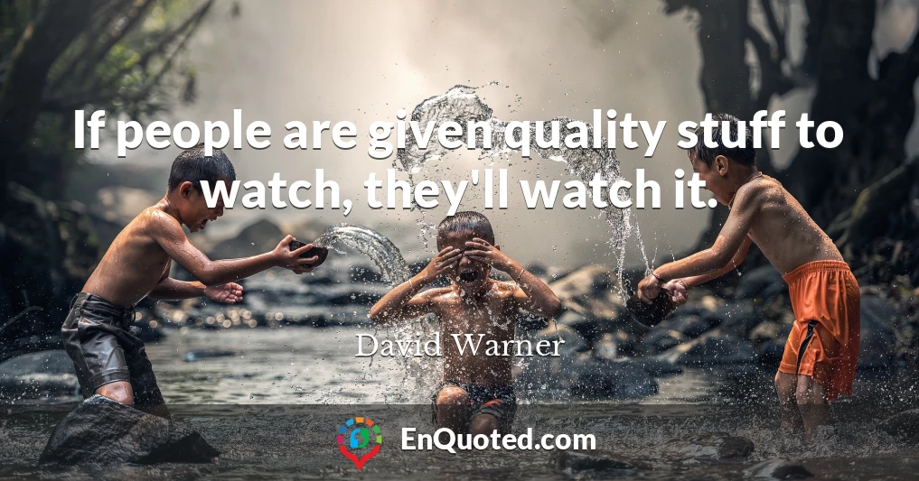 If people are given quality stuff to watch, they'll watch it.