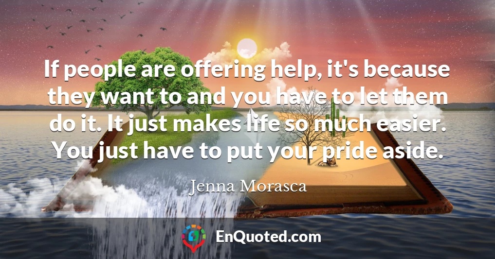 If people are offering help, it's because they want to and you have to let them do it. It just makes life so much easier. You just have to put your pride aside.