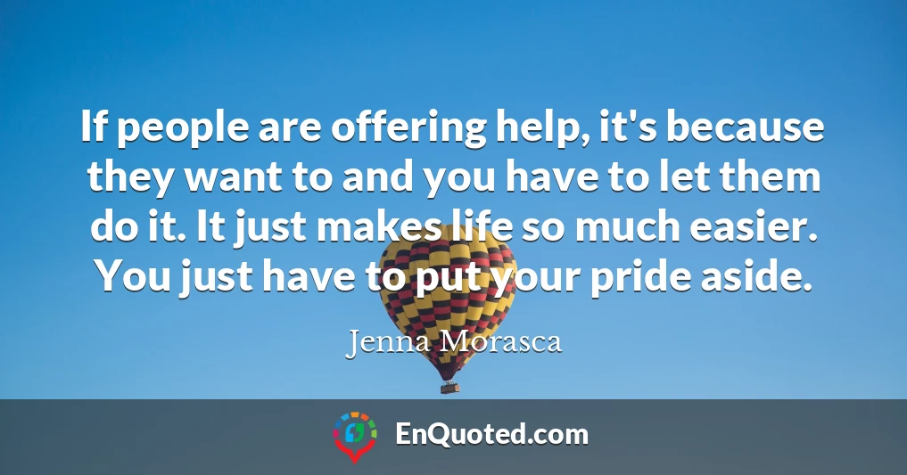 If people are offering help, it's because they want to and you have to let them do it. It just makes life so much easier. You just have to put your pride aside.