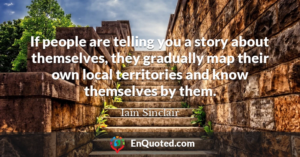 If people are telling you a story about themselves, they gradually map their own local territories and know themselves by them.