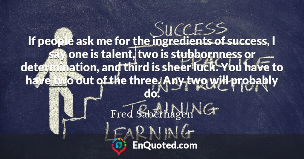 If people ask me for the ingredients of success, I say one is talent, two is stubbornness or determination, and third is sheer luck. You have to have two out of the three. Any two will probably do.