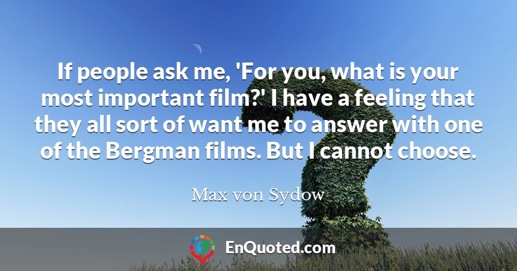 If people ask me, 'For you, what is your most important film?' I have a feeling that they all sort of want me to answer with one of the Bergman films. But I cannot choose.