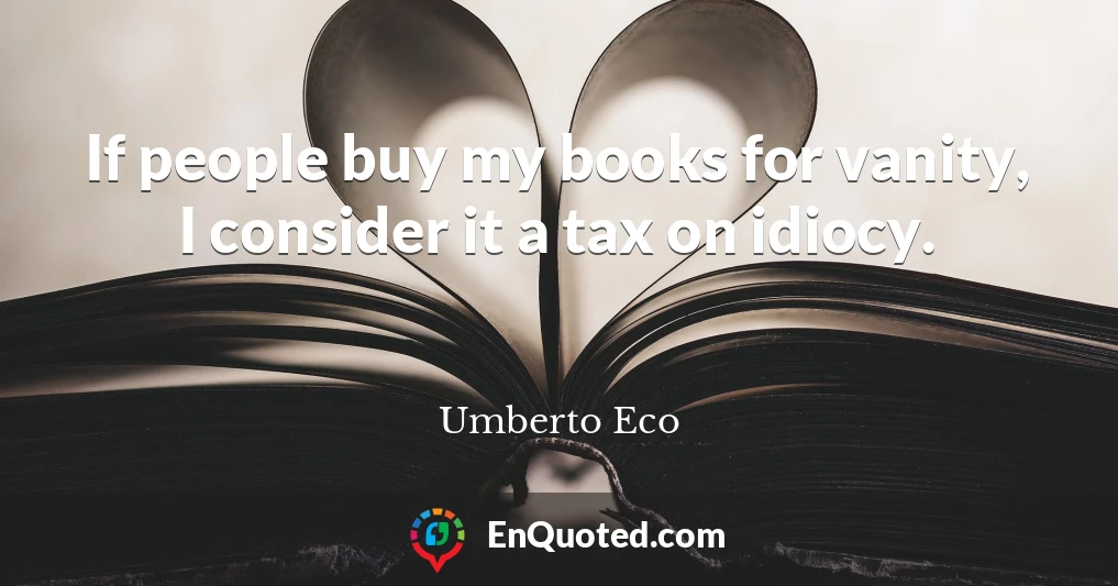 If people buy my books for vanity, I consider it a tax on idiocy.