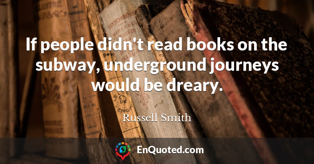 If people didn't read books on the subway, underground journeys would be dreary.