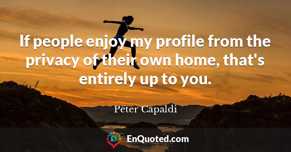 If people enjoy my profile from the privacy of their own home, that's entirely up to you.
