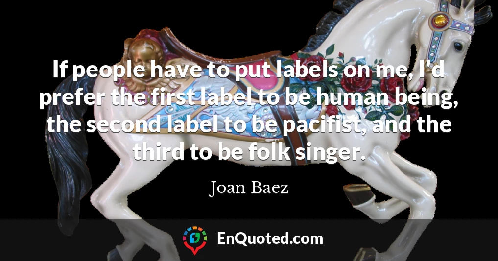 If people have to put labels on me, I'd prefer the first label to be human being, the second label to be pacifist, and the third to be folk singer.