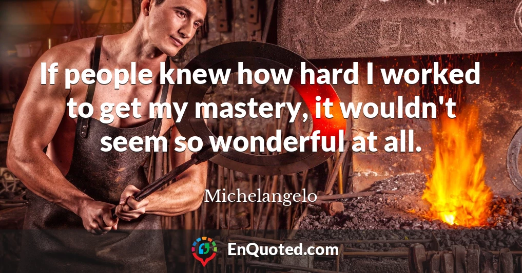 If people knew how hard I worked to get my mastery, it wouldn't seem so wonderful at all.