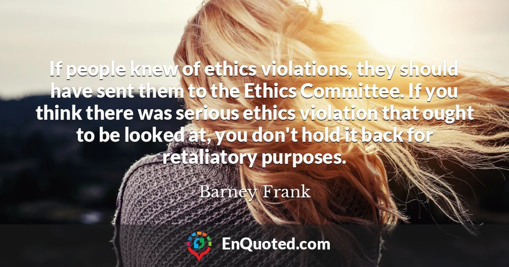 If people knew of ethics violations, they should have sent them to the Ethics Committee. If you think there was serious ethics violation that ought to be looked at, you don't hold it back for retaliatory purposes.