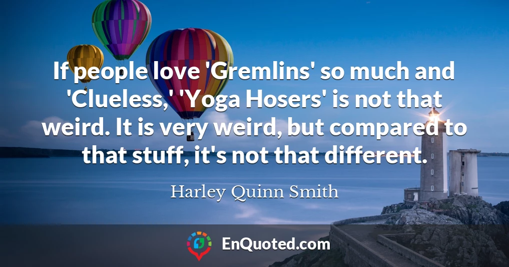 If people love 'Gremlins' so much and 'Clueless,' 'Yoga Hosers' is not that weird. It is very weird, but compared to that stuff, it's not that different.