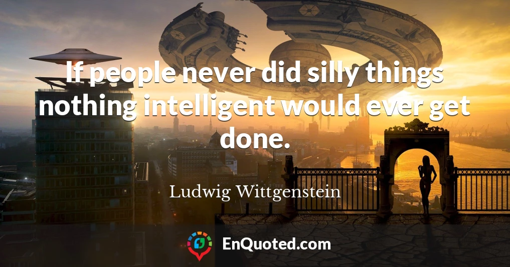 If people never did silly things nothing intelligent would ever get done.