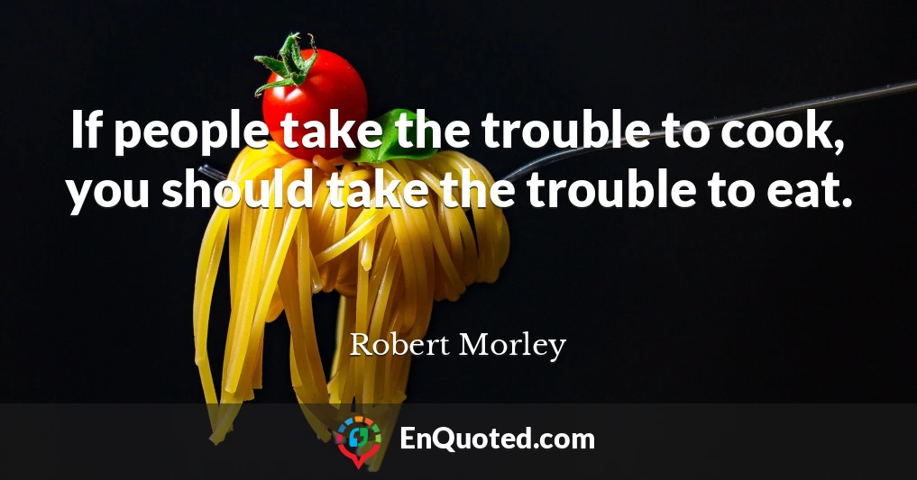 If people take the trouble to cook, you should take the trouble to eat.